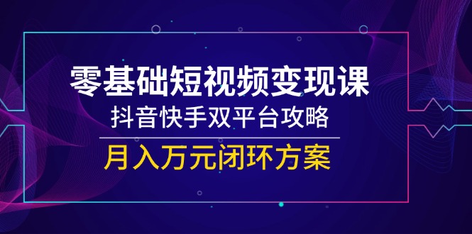零基础短视频变现课，抖音快手双平台攻略，月入万元闭环方案-网创猫