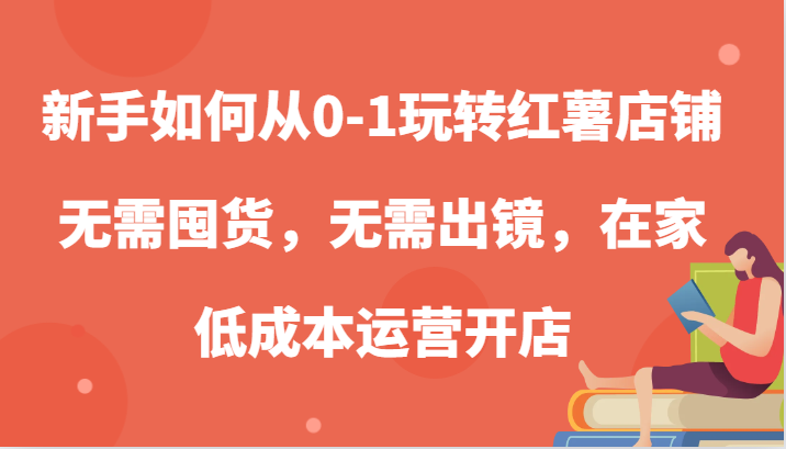 新手如何从0-1玩转红薯店铺，无需囤货，无需出镜，在家低成本运营开店-网创猫