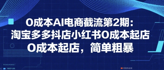 0成本AI电商截流第2期：淘宝多多抖店小红书0成本起店，简单粗暴-网创猫
