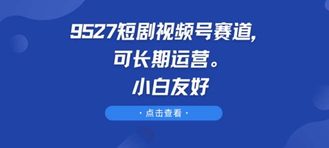 9527短剧视频号赛道，可长期运营，小白友好-网创猫