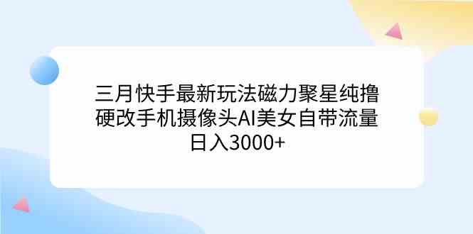 (9247期)三月快手最新玩法磁力聚星纯撸,硬改手机摄像头AI美女自带流量日入3000+…-网创猫