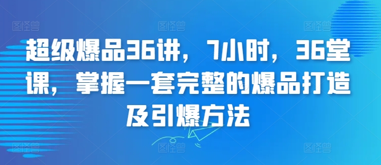 超级爆品36讲，7小时，36堂课，掌握一套完整的爆品打造及引爆方法-网创猫