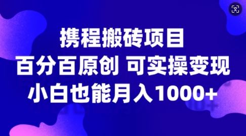携程搬砖项目，百分百原创，可实操变现，新手小白月入1k+【揭秘】-网创猫