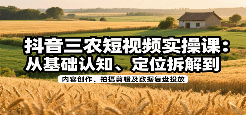 抖音三农短视频实操课：从基础认知、定位拆解到内容创作、拍摄剪辑及数据复盘投放-网创猫