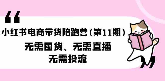 （9996期）小红书电商带货陪跑营(第11期)无需囤货、无需直播、无需投流（送往期10套）-网创猫
