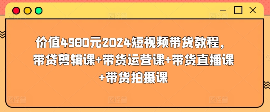 价值4980元2024短视频带货教程，带贷剪辑课+带货运营课+带货直播课+带货拍摄课-网创猫