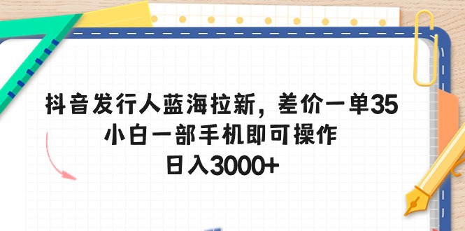 （10557期）抖音发行人蓝海拉新，差价一单35，小白一部手机即可操作，日入3000+-网创猫