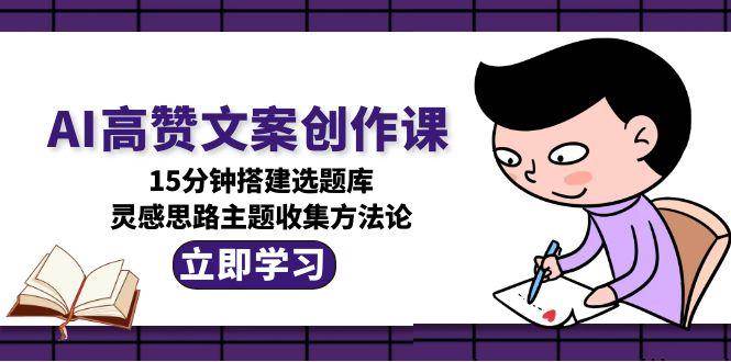 AI高赞文案创作课，15分钟搭建选题库，灵感思路主题收集方法论-网创猫