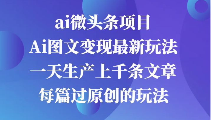ai微头条项目，Ai图文变现最新玩法，一天生产上千条文章每篇过原创的玩法-网创猫
