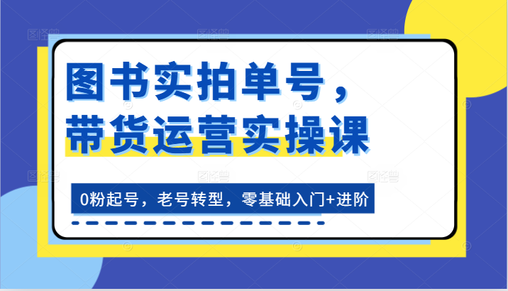 图书实拍单号，带货运营实操课：0粉起号，老号转型，零基础入门+进阶-网创猫