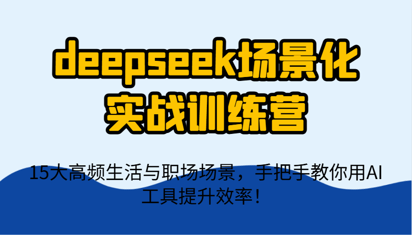 deepseek场景化实战训练营，15大高频生活与职场场景，手把手教你用AI工具提升效率！-网创猫