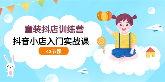 童装抖店训练营，抖音小店入门实战课（43节课）-网创猫