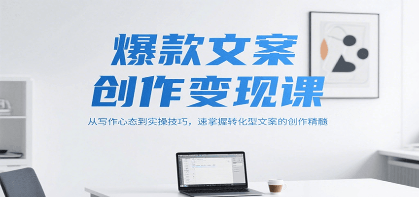 爆款文案创作变现课，从写作心态到实操技巧，速掌握转化型文案的创作精髓-网创猫