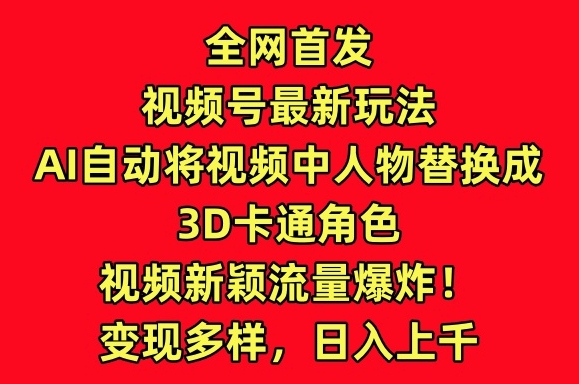 全网首发视频号最新玩法，AI自动将视频中人物替换成3D卡通角色，视频新颖流量爆炸-网创猫