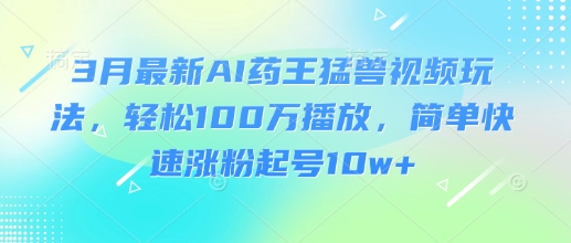 3月最新AI药王猛兽视频玩法，轻松100W播放，简单快速涨粉起号10w+-网创猫