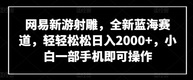 网易新游射雕，全新蓝海赛道，轻轻松松日入2000+，小白一部手机即可操作-网创猫