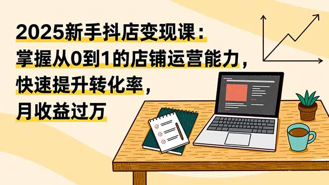 2025新手抖店变现课：掌握从0到1的店铺运营能力，快速提升转化率,月收过万-网创猫