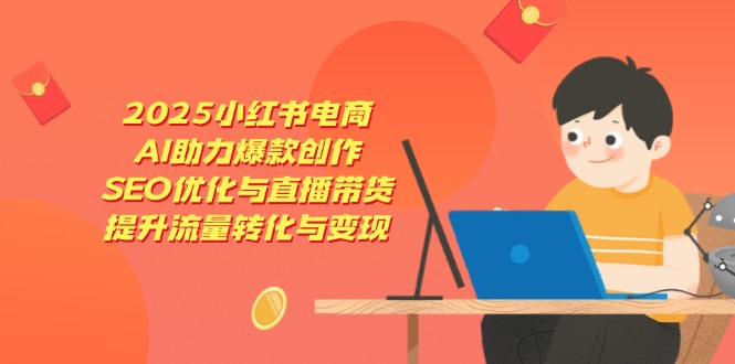 2025小红书电商，AI助力爆款创作，SEO优化与直播带货，提升流量转化与变现-网创猫