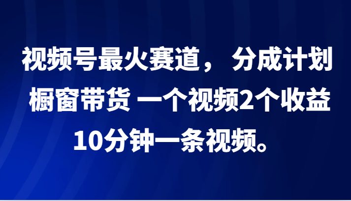 视频号最火赛道， 分成计划， 橱窗带货，一个视频2个收益，10分钟一条视频。-网创猫