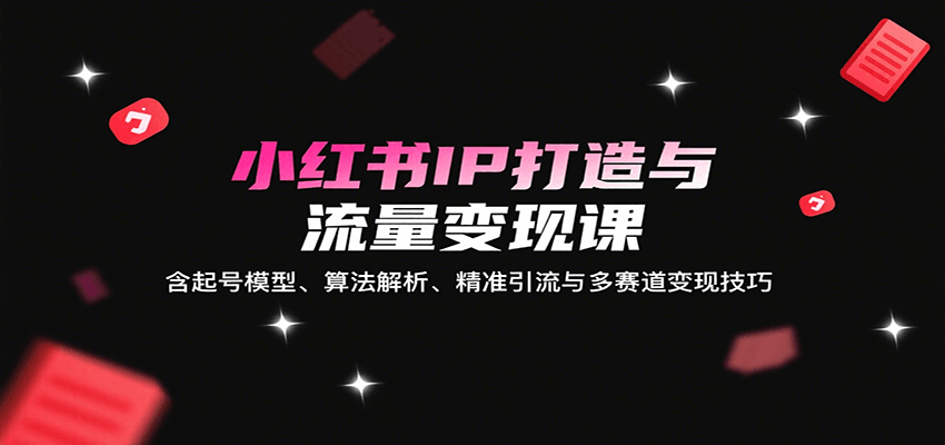 小红书IP打造与流量变现课：含起号模型、算法解析、精准引流与多赛道变现技巧-网创猫