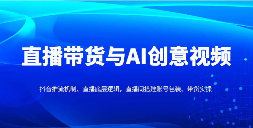 直播带货与AI创意视频，抖音推流机制、直播底层逻辑，直播间搭建账号包装、带货实操-网创猫