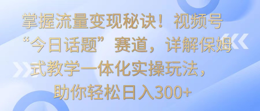 掌握流量变现秘诀！视频号“今日话题”赛道，详解保姆式教学一体化实操玩法，日入300+-网创猫
