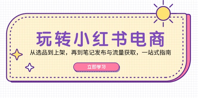 玩转小红书电商：从选品到上架，再到笔记发布与流量获取，一站式指南-网创猫