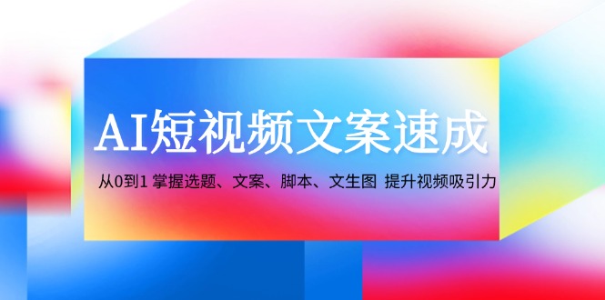 （12507期）AI短视频文案速成：从0到1 掌握选题、文案、脚本、文生图  提升视频吸引力-网创猫