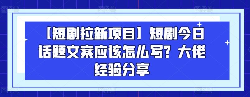 【短剧拉新项目】短剧今日话题文案应该怎么写？大佬经验分享-网创猫