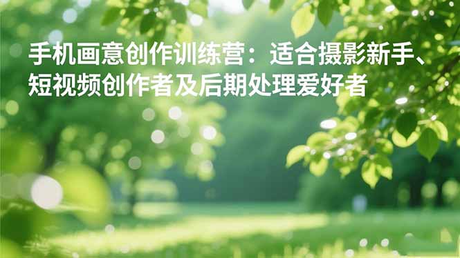 手机摄影之画意创作训练营：适合摄影新手、短视频创作者及后期处理爱好者-网创猫