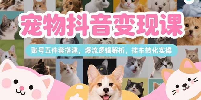 宠物抖音变现课，账号五件套搭建，爆流逻辑解析，挂车转化实操-网创猫