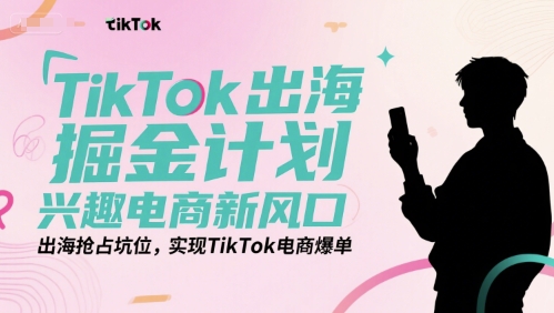TikTok出海掘金计划，兴趣电商新风口，出海抢占坑位，实现TikTok电商爆单-网创猫