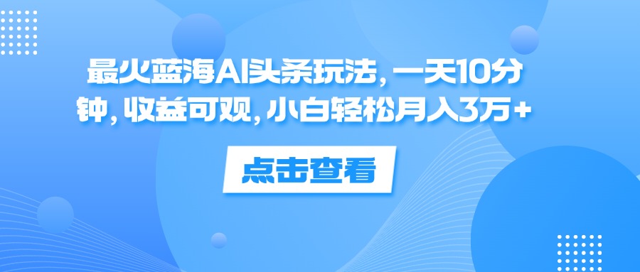 （12257期）最火蓝海AI头条玩法，一天10分钟，收益可观，小白轻松月入3万+-网创猫