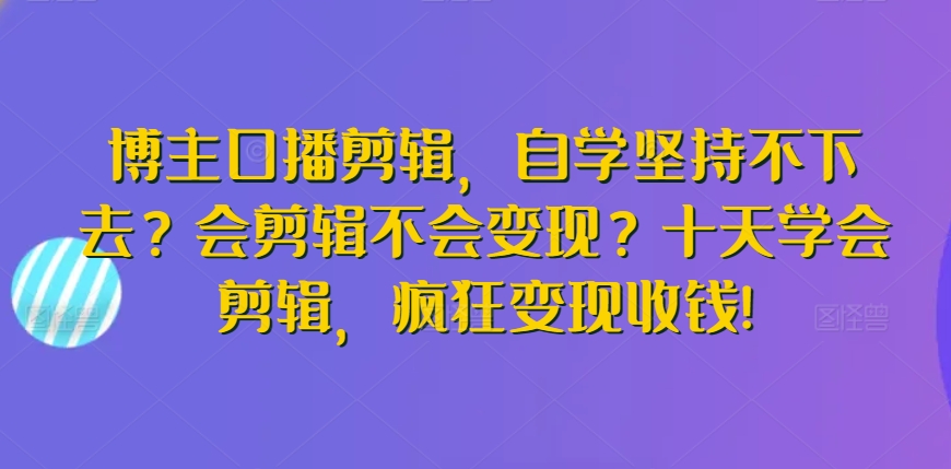 博主口播剪辑，自学坚持不下去？会剪辑不会变现？十天学会剪辑，疯狂变现收钱!-网创猫
