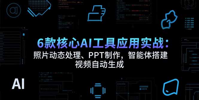 6款核心AI工具应用实战：照片动态处理、PPT制作，智能体搭建 视频自动生成-网创猫
