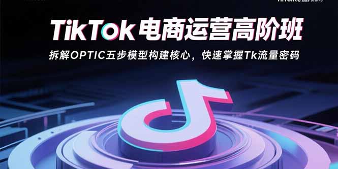TikTok电商运营高阶班：拆解OPTIC五步模型构建核心，快速掌握Tk流量密码-网创猫