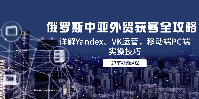 俄罗斯中亚外贸获客全攻略，详解Yandex、VK运营，移动端PC端实操技巧-网创猫