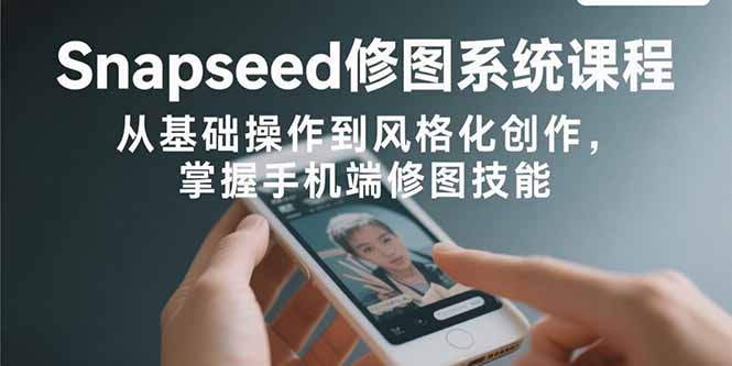 Snapseed修图系统课程：从基础操作到风格化创作，掌握手机端修图技能-网创猫