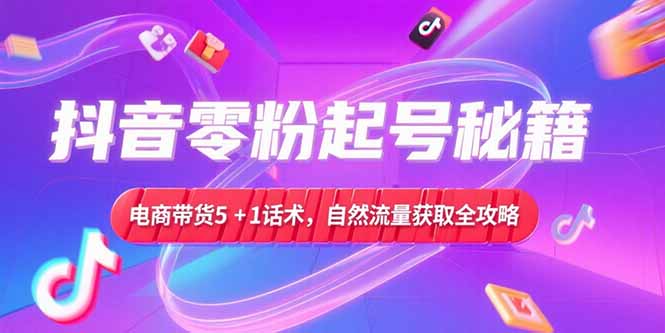 抖音零粉起号秘籍，电商带货5+1话术，自然流量获取实操流程-网创猫