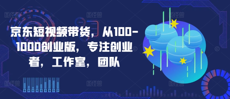 京东短视频带货，从100-1000创业版，专注创业者，工作室，团队-网创猫