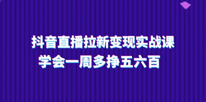 （11254期）抖音直播拉新变现实操课，学会一周多挣五六百（15节课）-网创猫