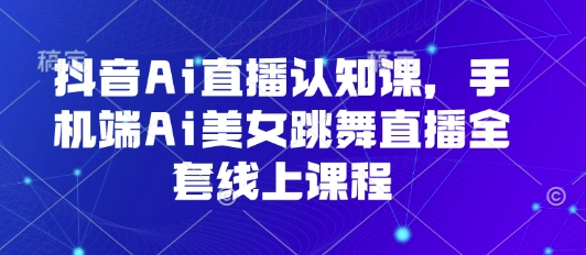 抖音Ai直播认知课，手机端Ai美女跳舞直播全套线上课程-网创猫