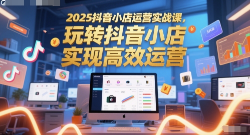 2025抖音小店运营实战课，玩转抖音小店，实现高效运营-网创猫