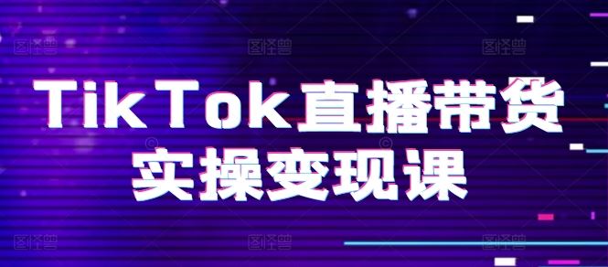 TikTok直播带货实操变现课：系统起号、科学复盘、变现链路、直播配置、小店操作流程、团队搭建等。-网创猫
