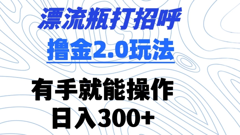 漂流瓶打招呼撸金2.0玩法，有手就能做，日入300+-网创猫