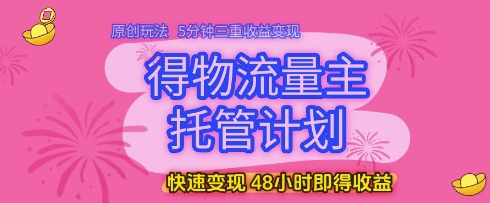 得物流量主托管计划，原创玩法，5分钟三重收益变现，快速变现，48小时即得收益-网创猫