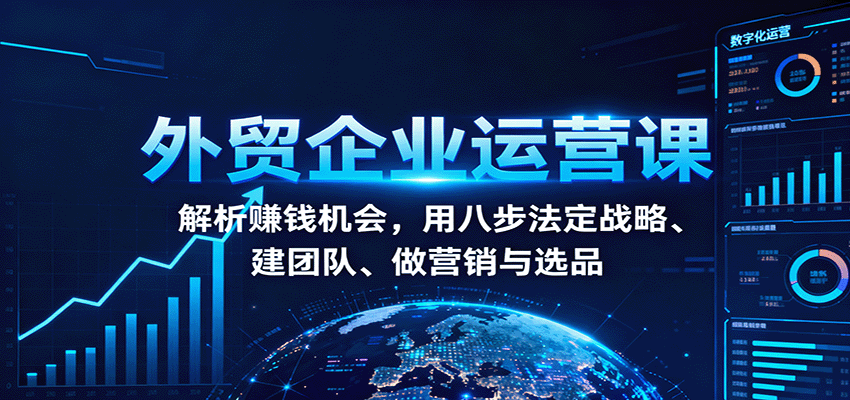外贸企业运营课：解析赚钱机会，用八步法定战略、建团队、做营销与选品-网创猫