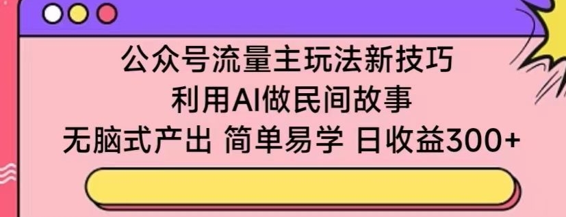 公众号流量主玩法新技巧，利用AI做民间故事 ，无脑式产出，简单易学，日收益300+-网创猫