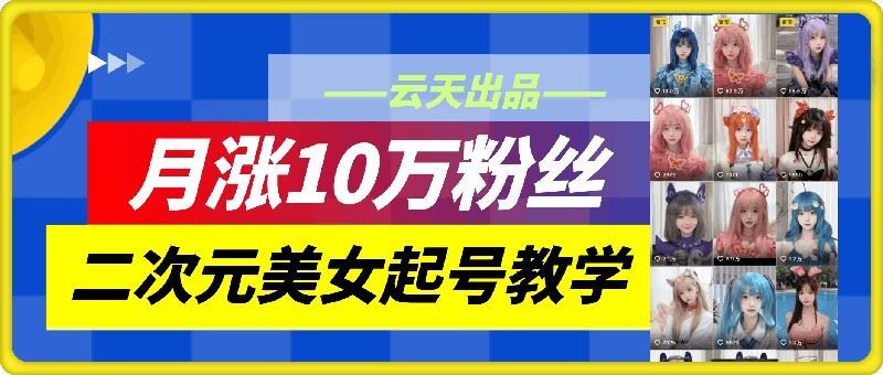 云天二次元美女起号教学，月涨10万粉丝，不判搬运-网创猫