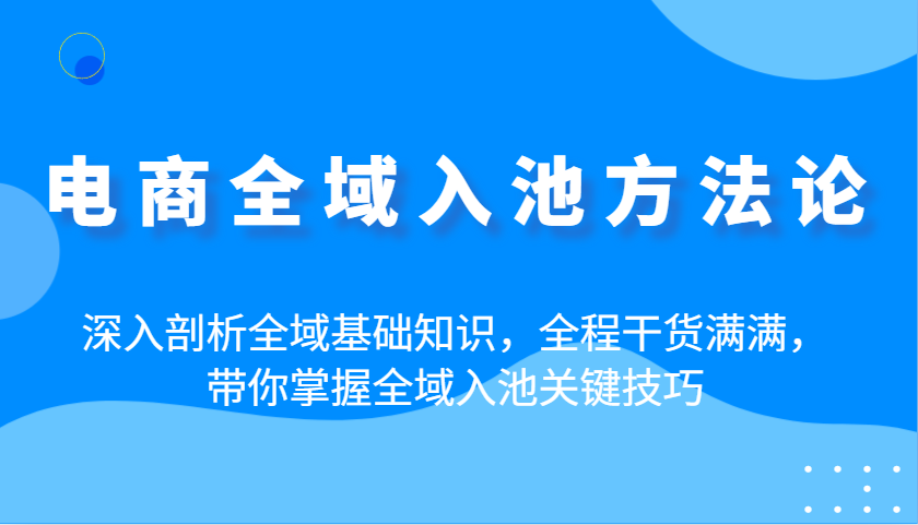 电商全域入池方法论：深入剖析全域基础知识，全程干货满满，带你掌握全域入池关键技巧-网创猫